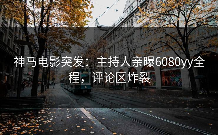 神马电影突发：主持人亲曝6080yy全程，评论区炸裂