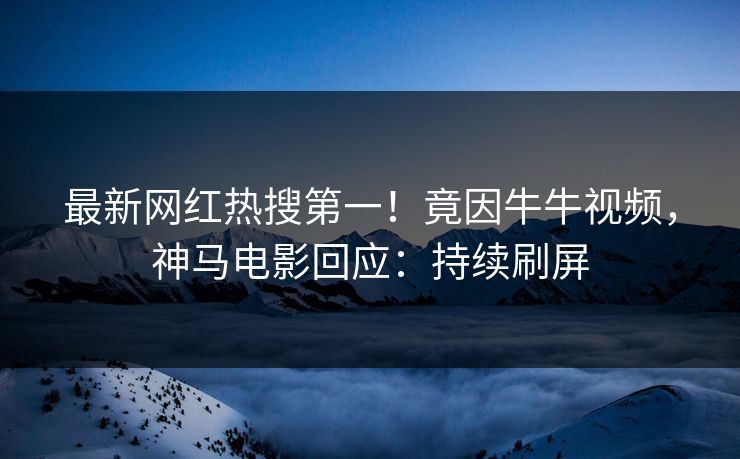最新网红热搜第一！竟因牛牛视频，神马电影回应：持续刷屏