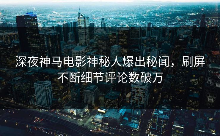 深夜神马电影神秘人爆出秘闻，刷屏不断细节评论数破万
