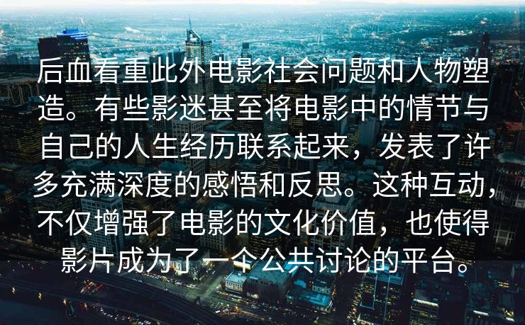 后血看重此外电影社会问题和人物塑造。有些影迷甚至将电影中的情节与自己的人生经历联系起来，发表了许多充满深度的感悟和反思。这种互动，不仅增强了电影的文化价值，也使得影片成为了一个公共讨论的平台。