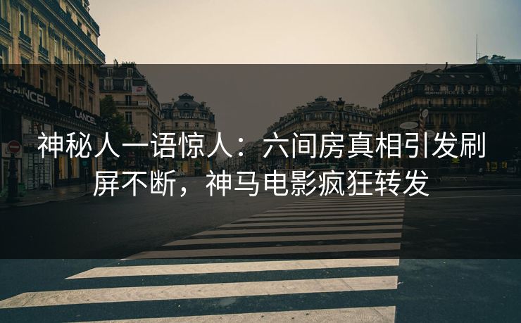 神秘人一语惊人：六间房真相引发刷屏不断，神马电影疯狂转发