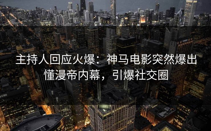 主持人回应火爆：神马电影突然爆出懂漫帝内幕，引爆社交圈
