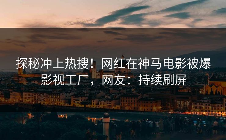 探秘冲上热搜！网红在神马电影被爆影视工厂，网友：持续刷屏