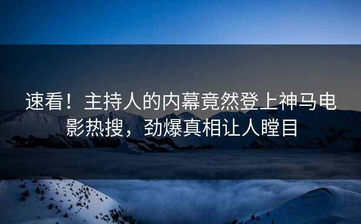 速看！主持人的内幕竟然登上神马电影热搜，劲爆真相让人瞠目