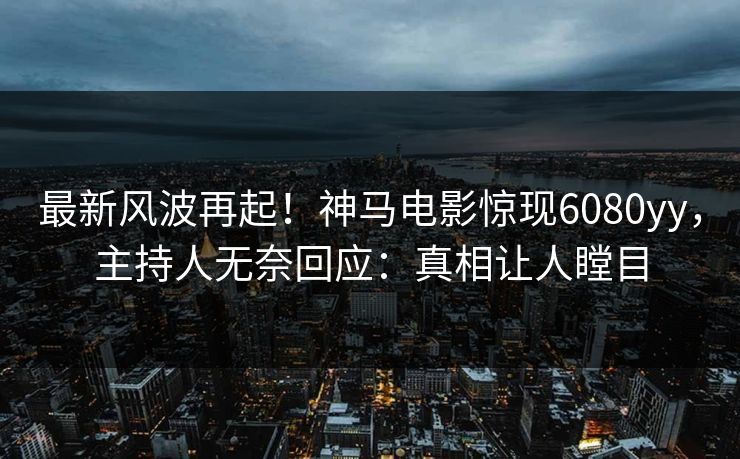 最新风波再起！神马电影惊现6080yy，主持人无奈回应：真相让人瞠目