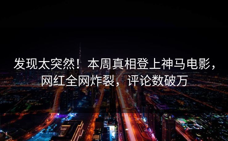 发现太突然！本周真相登上神马电影，网红全网炸裂，评论数破万