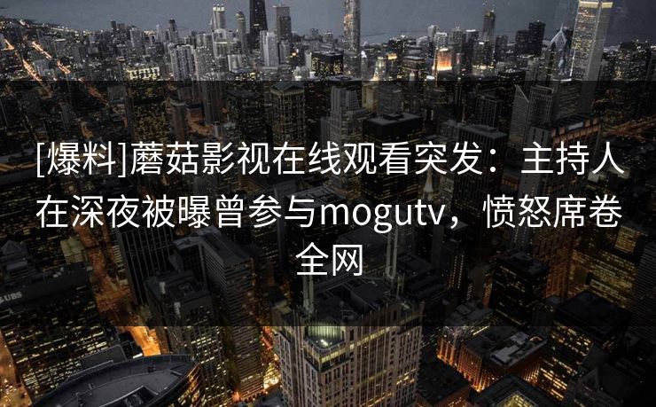 [爆料]蘑菇影视在线观看突发：主持人在深夜被曝曾参与mogutv，愤怒席卷全网