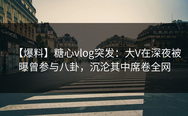【爆料】糖心vlog突发：大V在深夜被曝曾参与八卦，沉沦其中席卷全网