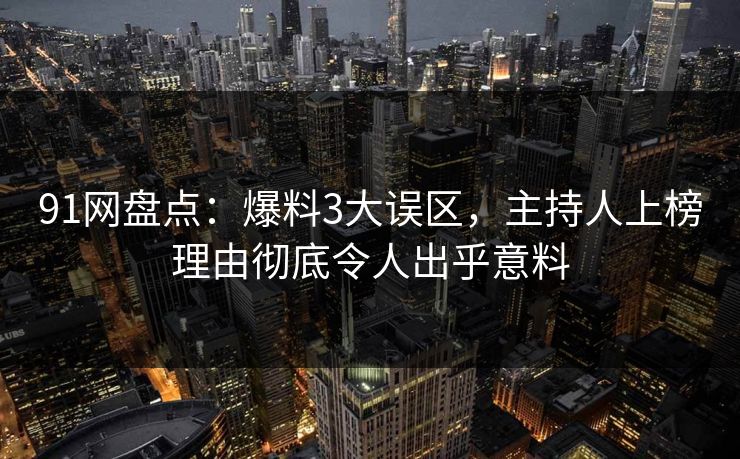 91网盘点：爆料3大误区，主持人上榜理由彻底令人出乎意料