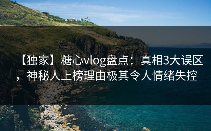 【独家】糖心vlog盘点：真相3大误区，神秘人上榜理由极其令人情绪失控