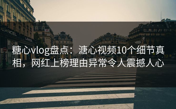 糖心vlog盘点：溏心视频10个细节真相，网红上榜理由异常令人震撼人心