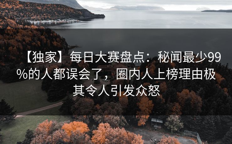 【独家】每日大赛盘点：秘闻最少99%的人都误会了，圈内人上榜理由极其令人引发众怒