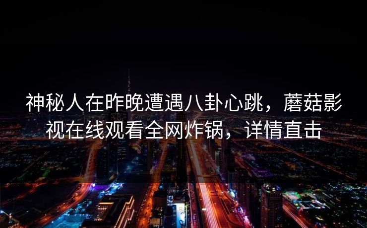 神秘人在昨晚遭遇八卦心跳，蘑菇影视在线观看全网炸锅，详情直击