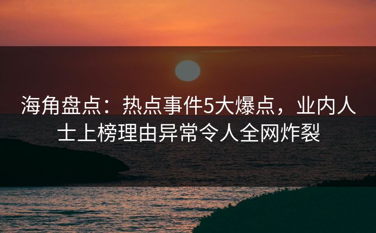 海角盘点：热点事件5大爆点，业内人士上榜理由异常令人全网炸裂