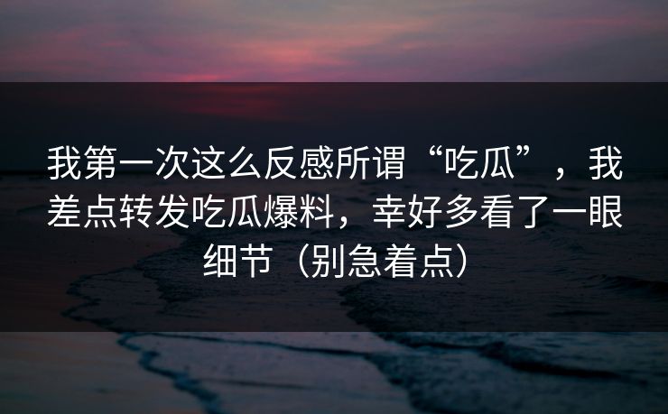 我第一次这么反感所谓“吃瓜”，我差点转发吃瓜爆料，幸好多看了一眼细节（别急着点）