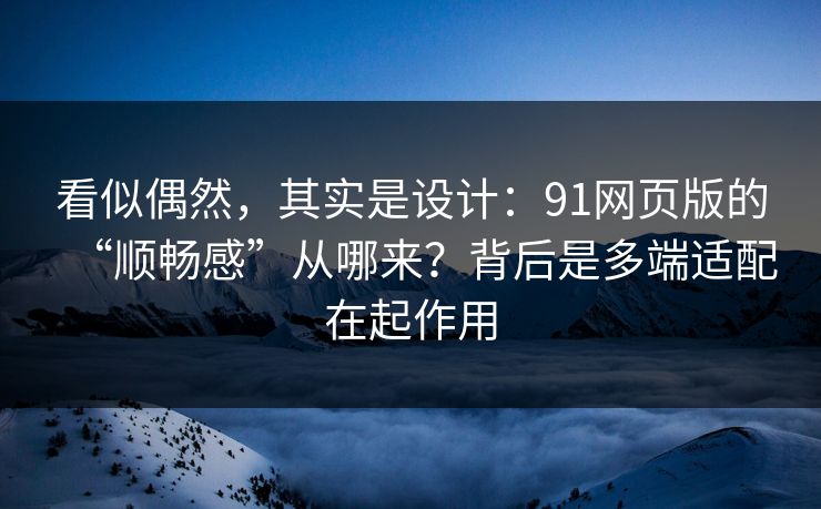 看似偶然，其实是设计：91网页版的“顺畅感”从哪来？背后是多端适配在起作用