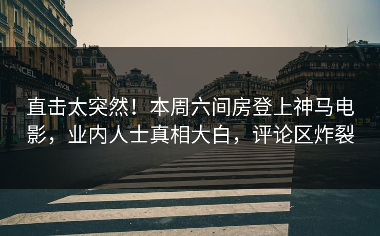 直击太突然！本周六间房登上神马电影，业内人士真相大白，评论区炸裂