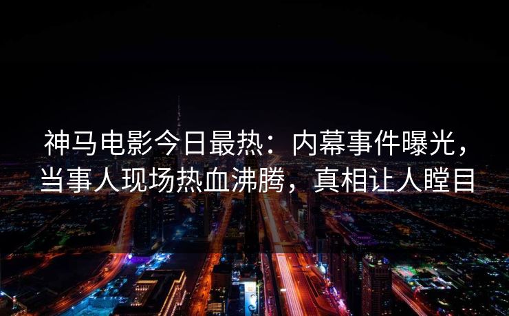 神马电影今日最热：内幕事件曝光，当事人现场热血沸腾，真相让人瞠目