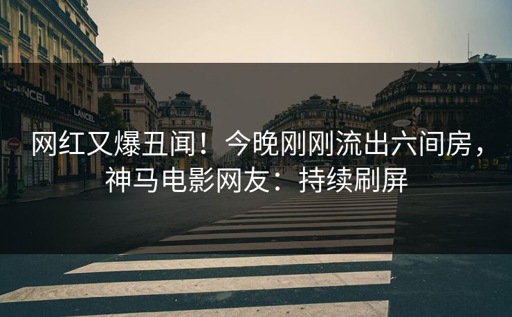 网红又爆丑闻！今晚刚刚流出六间房，神马电影网友：持续刷屏