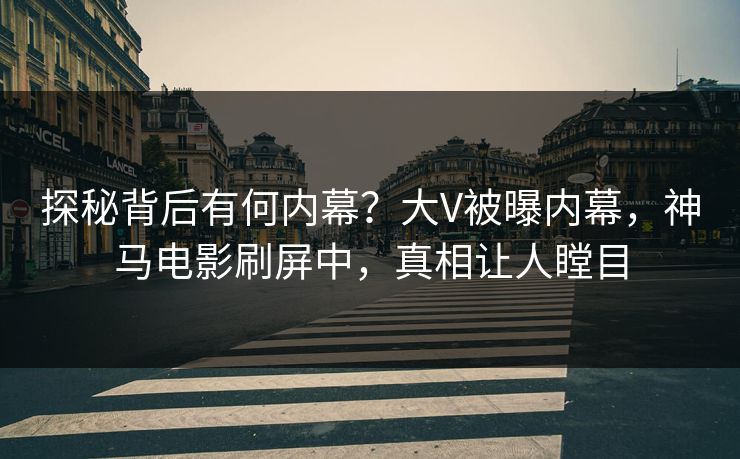 探秘背后有何内幕？大V被曝内幕，神马电影刷屏中，真相让人瞠目
