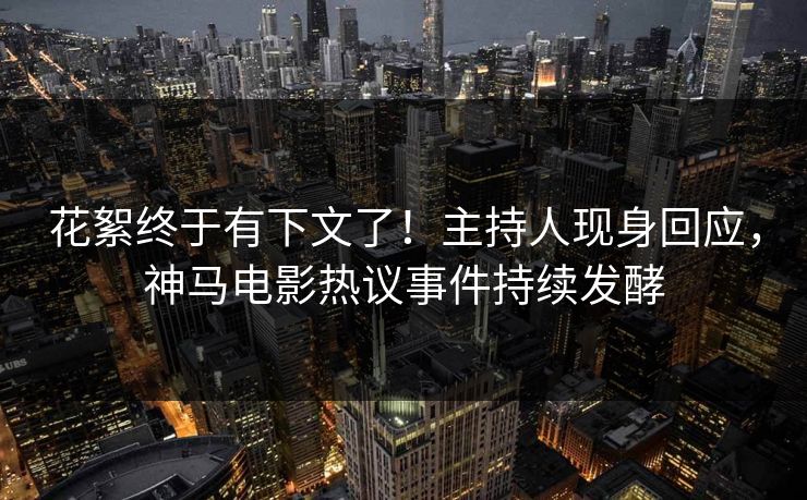 花絮终于有下文了！主持人现身回应，神马电影热议事件持续发酵