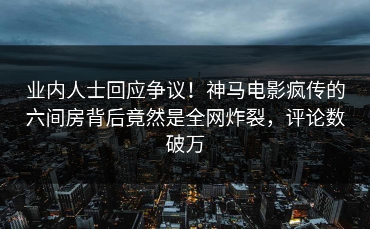 业内人士回应争议！神马电影疯传的六间房背后竟然是全网炸裂，评论数破万