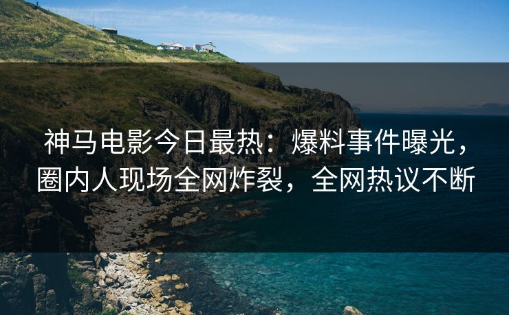 神马电影今日最热:爆料事件曝光,圈内人现场全网炸裂,全网热议不断 神马电影今日最热:爆料事件曝光,圈内人现场全网炸裂,全网热议不断