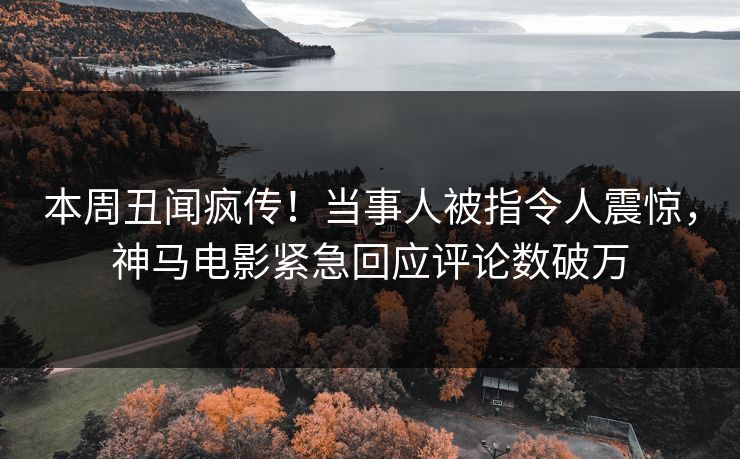 本周丑闻疯传！当事人被指令人震惊，神马电影紧急回应评论数破万