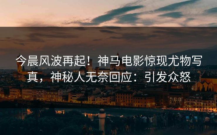 今晨风波再起！神马电影惊现尤物写真，神秘人无奈回应：引发众怒