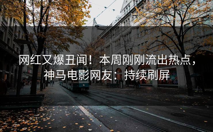 网红又爆丑闻！本周刚刚流出热点，神马电影网友：持续刷屏