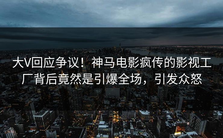 大V回应争议！神马电影疯传的影视工厂背后竟然是引爆全场，引发众怒