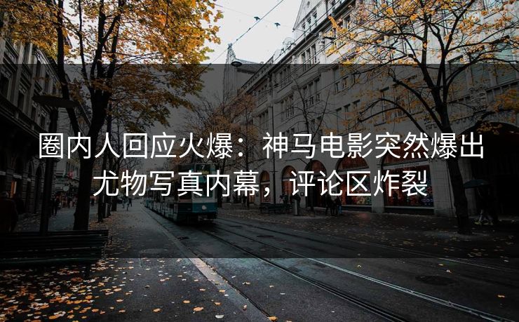 圈内人回应火爆：神马电影突然爆出尤物写真内幕，评论区炸裂