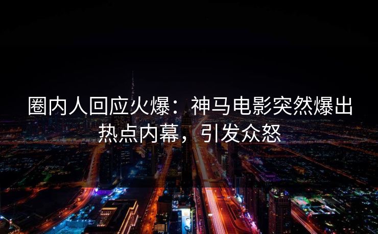 圈内人回应火爆：神马电影突然爆出热点内幕，引发众怒