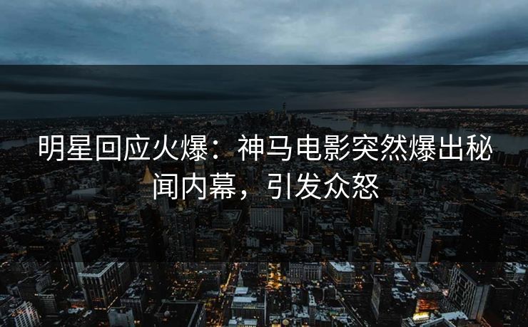 明星回应火爆：神马电影突然爆出秘闻内幕，引发众怒