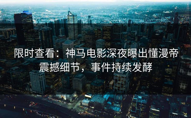 限时查看：神马电影深夜曝出懂漫帝震撼细节，事件持续发酵