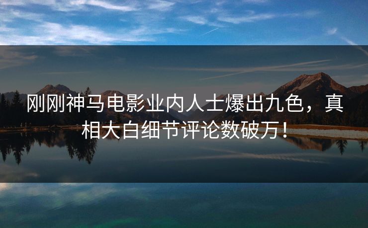 刚刚神马电影业内人士爆出九色，真相大白细节评论数破万！