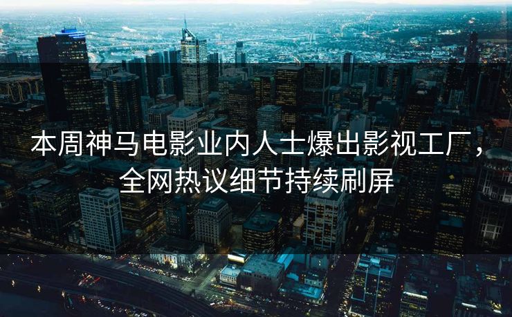 本周神马电影业内人士爆出影视工厂，全网热议细节持续刷屏