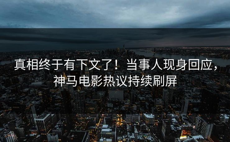 真相终于有下文了！当事人现身回应，神马电影热议持续刷屏