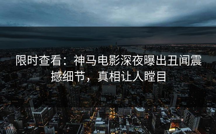限时查看：神马电影深夜曝出丑闻震撼细节，真相让人瞠目