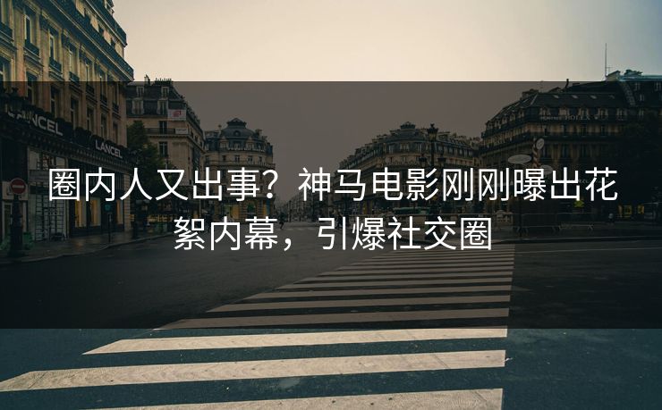 圈内人又出事？神马电影刚刚曝出花絮内幕，引爆社交圈
