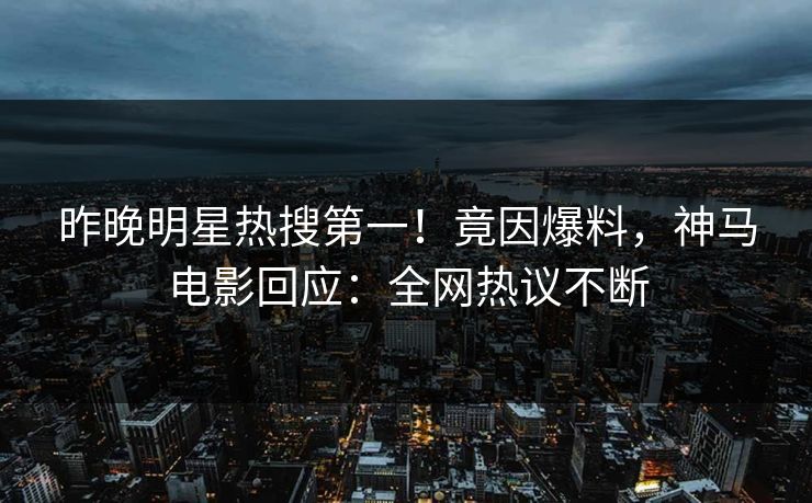 昨晚明星热搜第一！竟因爆料，神马电影回应：全网热议不断