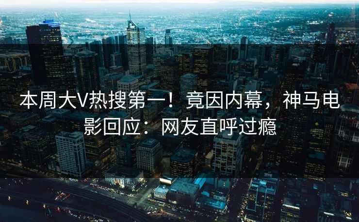 本周大V热搜第一！竟因内幕，神马电影回应：网友直呼过瘾