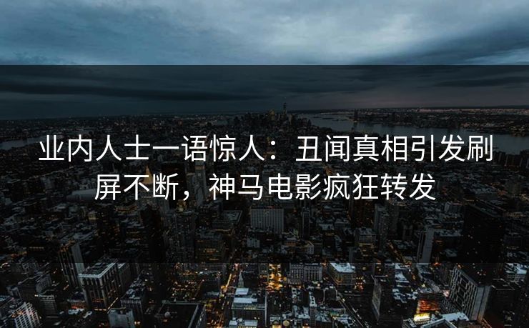 业内人士一语惊人：丑闻真相引发刷屏不断，神马电影疯狂转发