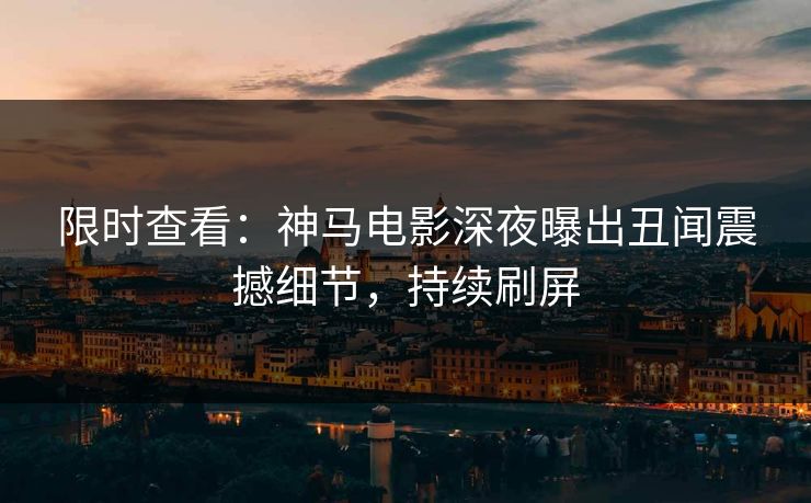 限时查看：神马电影深夜曝出丑闻震撼细节，持续刷屏