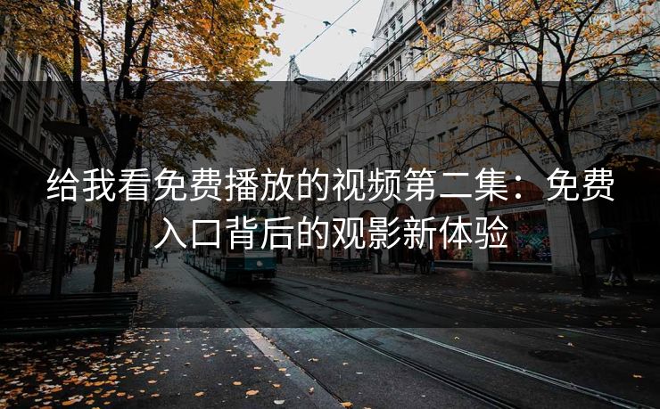 给我看免费播放的视频第二集:免费入口背后的观影新体验 给我看免费播放的视频第二集:免费入口背后的观影新体验