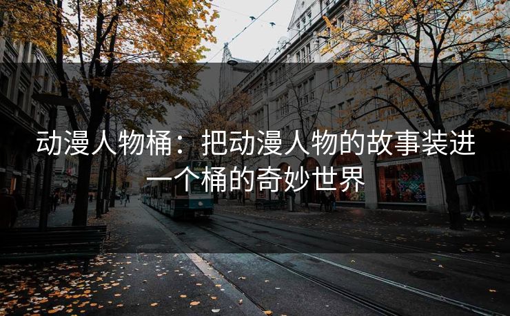 动漫人物桶：把动漫人物的故事装进一个桶的奇妙世界