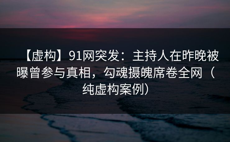 【虚构】91网突发:主持人在昨晚被曝曾参与真相,勾魂摄魄席卷全网(纯虚构案例) 【虚构】91网突发:主持人在昨晚被曝曾参与真相,勾魂摄魄席卷全网(纯虚构案例)