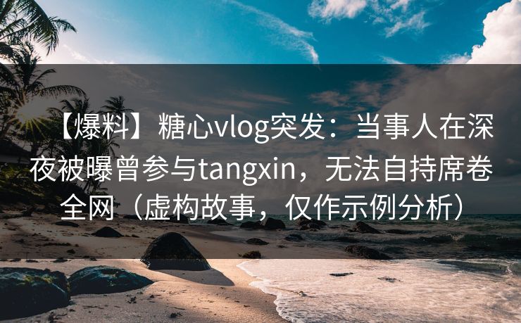 【爆料】糖心vlog突发:当事人在深夜被曝曾参与tangxin,无法自持席卷全网(虚构故事,仅作示例分析) 【爆料】糖心vlog突发:当事人在深夜被曝曾参与tangxin,无法自持席卷全网(虚构故事,仅作示例分析)