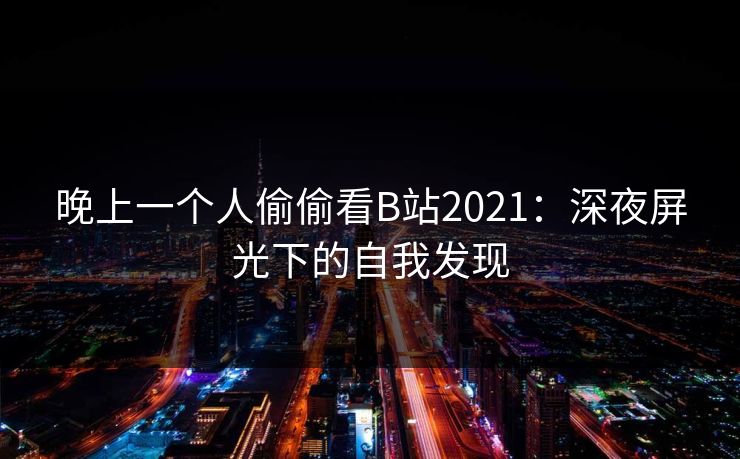 晚上一个人偷偷看B站2021：深夜屏光下的自我发现
