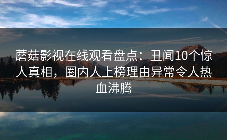 蘑菇影视在线观看盘点：丑闻10个惊人真相，圈内人上榜理由异常令人热血沸腾